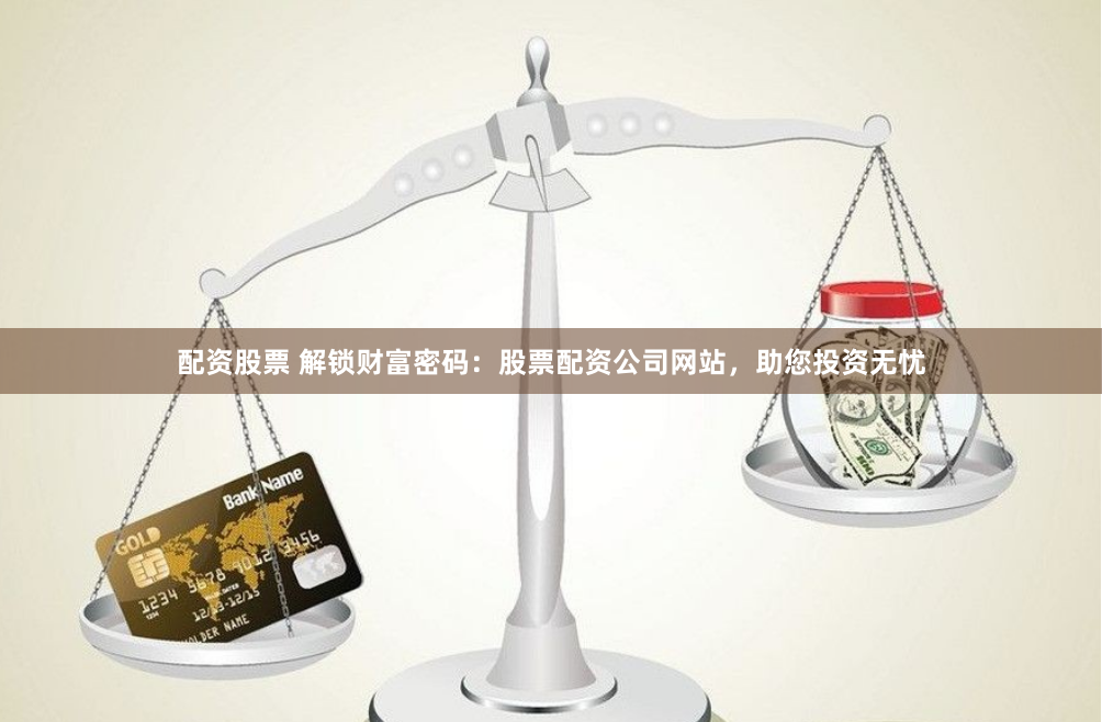 配资股票 解锁财富密码：股票配资公司网站，助您投资无忧
