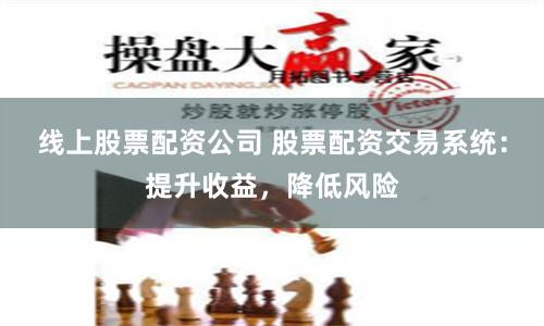 线上股票配资公司 股票配资交易系统：提升收益，降低风险