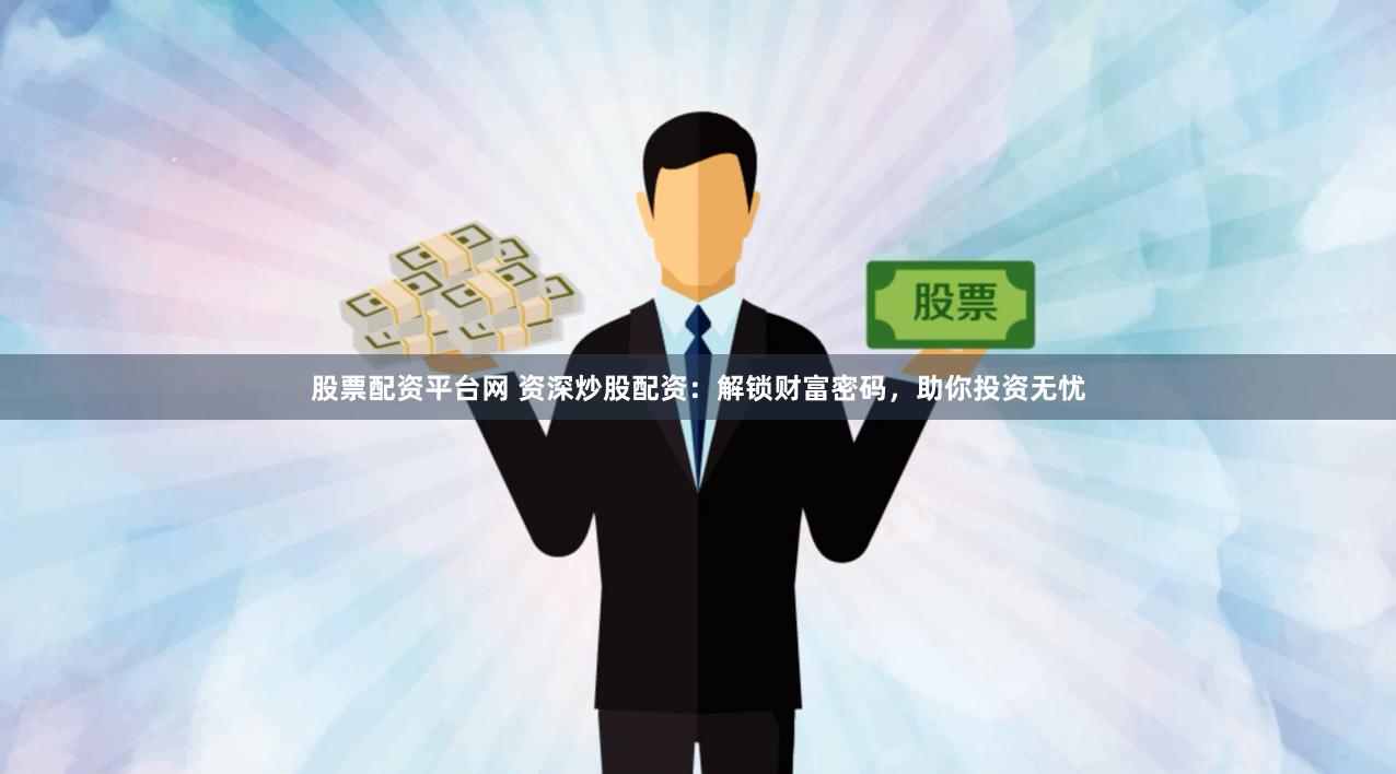 股票配资平台网 资深炒股配资：解锁财富密码，助你投资无忧