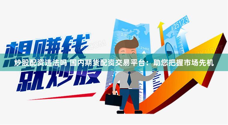 炒股配资违法吗 国内期货配资交易平台：助您把握市场先机