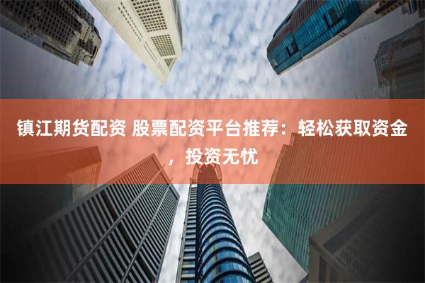 镇江期货配资 股票配资平台推荐：轻松获取资金，投资无忧