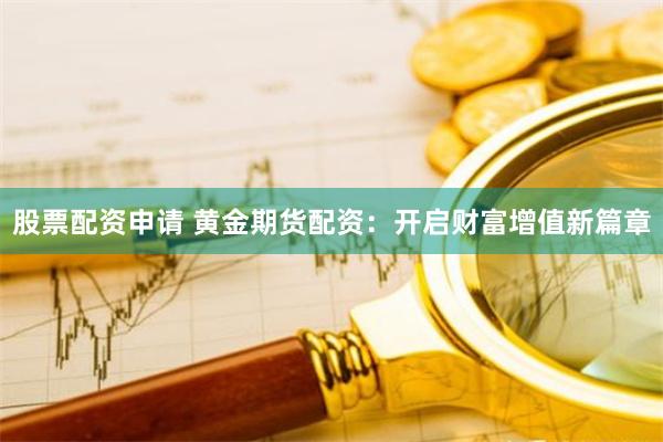 股票配资申请 黄金期货配资：开启财富增值新篇章