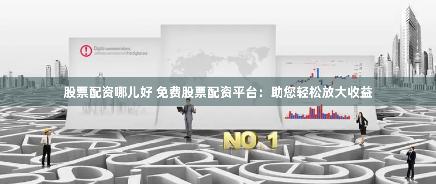 股票配资哪儿好 免费股票配资平台：助您轻松放大收益