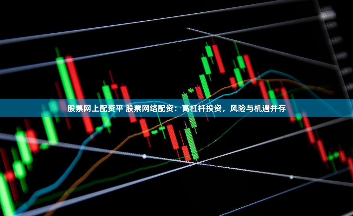 股票网上配资平 股票网络配资：高杠杆投资，风险与机遇并存