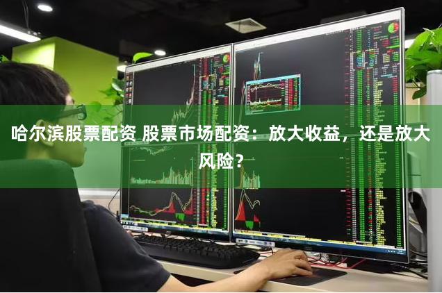 哈尔滨股票配资 股票市场配资：放大收益，还是放大风险？