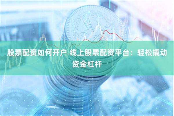 股票配资如何开户 线上股票配资平台：轻松撬动资金杠杆