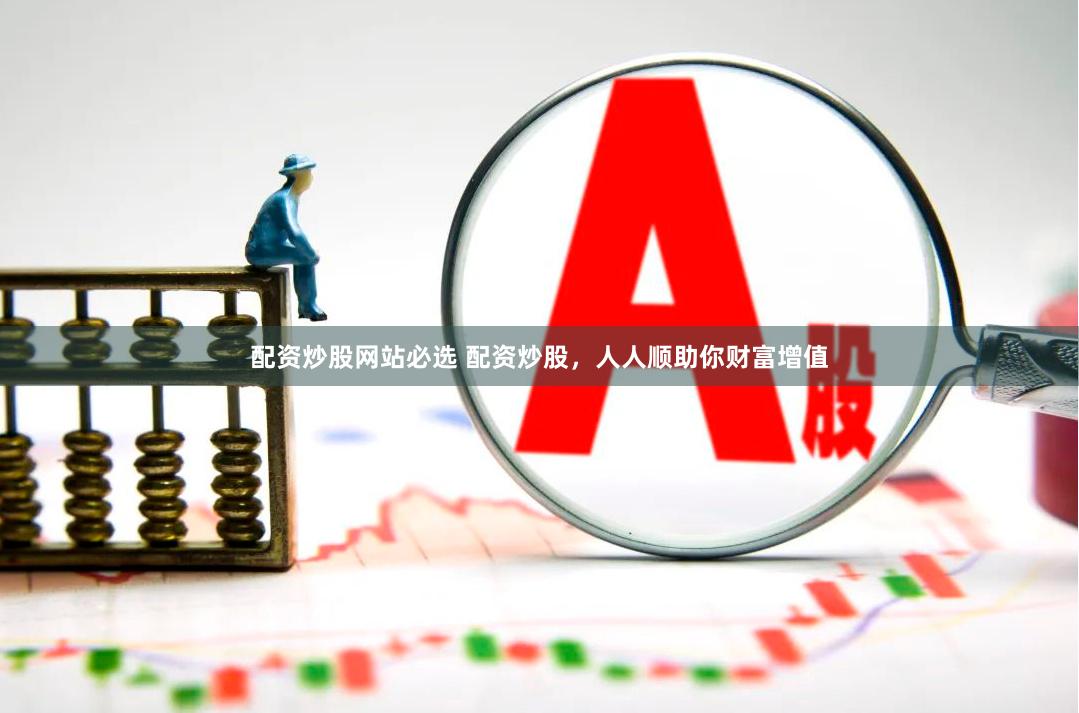 配资炒股网站必选 配资炒股，人人顺助你财富增值