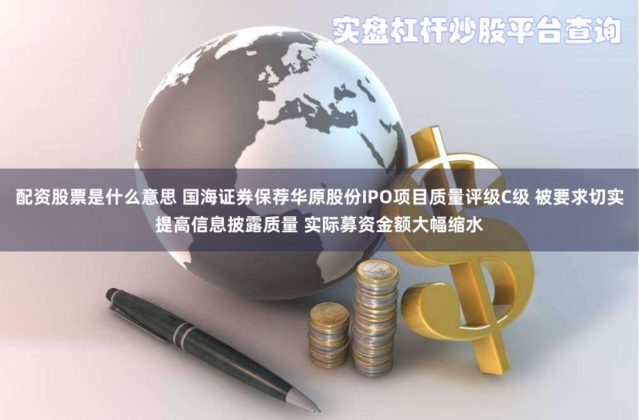 配资股票是什么意思 国海证券保荐华原股份IPO项目质量评级C级 被要求切实提高信息披露质量 实际募资金额大幅缩水