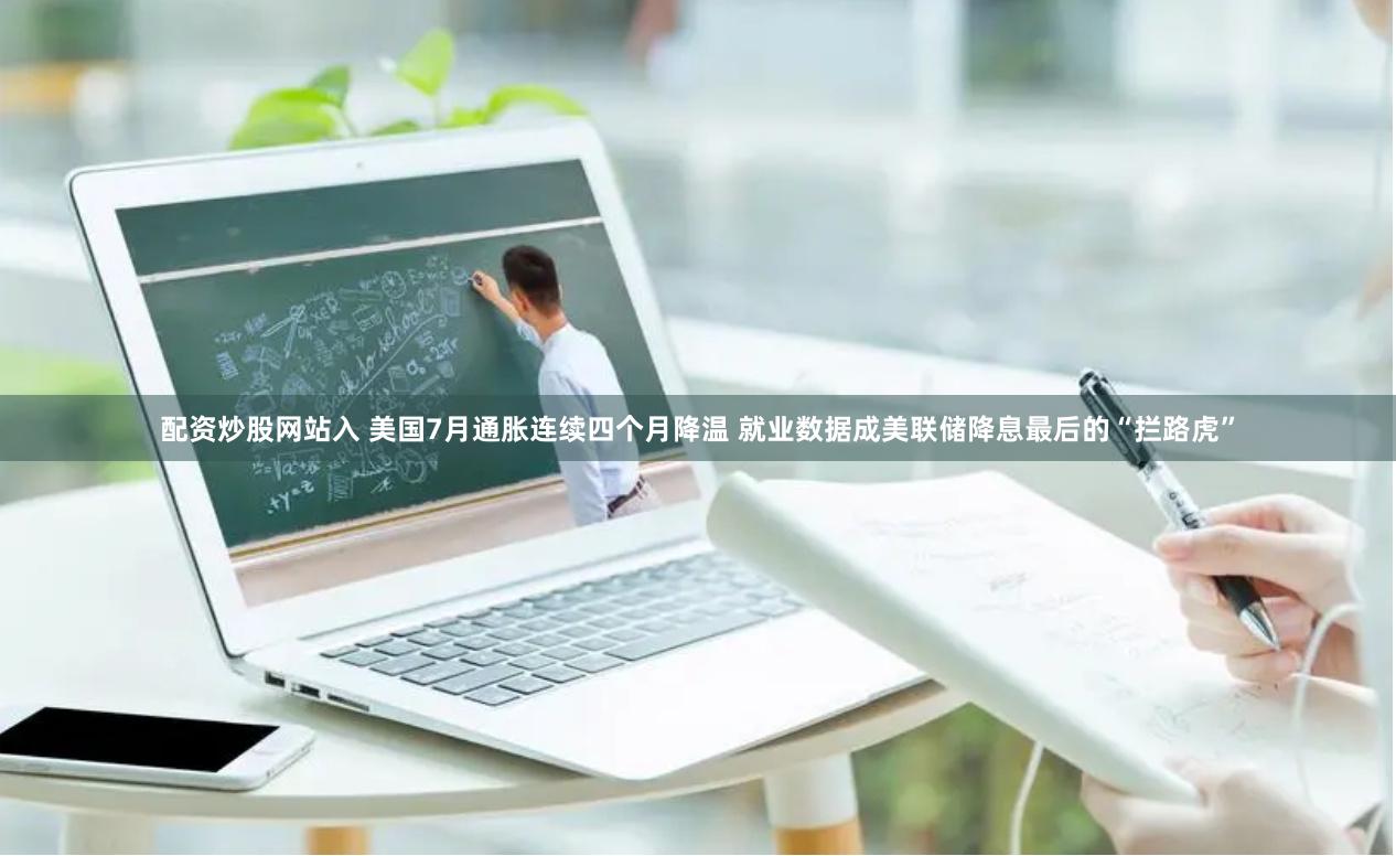 配资炒股网站入 美国7月通胀连续四个月降温 就业数据成美联储降息最后的“拦路虎”