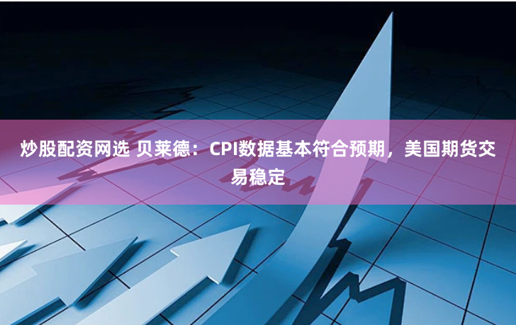 炒股配资网选 贝莱德：CPI数据基本符合预期，美国期货交易稳定