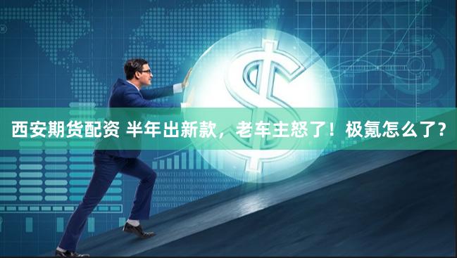 西安期货配资 半年出新款，老车主怒了！极氪怎么了？