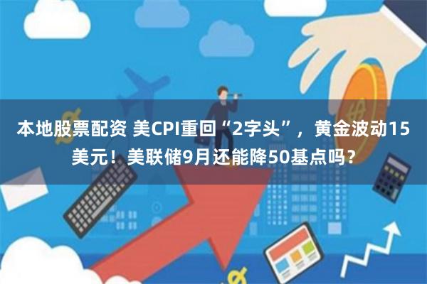 本地股票配资 美CPI重回“2字头”，黄金波动15美元！美联储9月还能降50基点吗？
