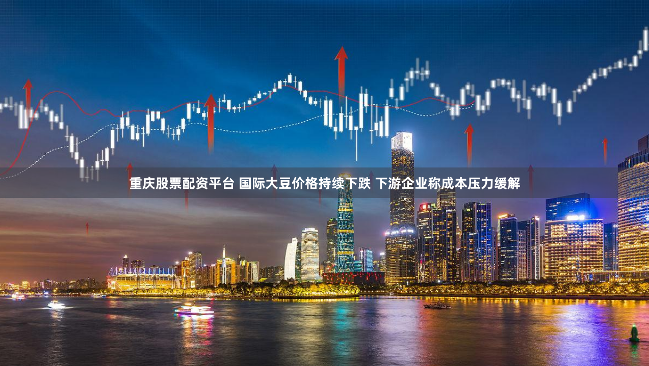重庆股票配资平台 国际大豆价格持续下跌 下游企业称成本压力缓解