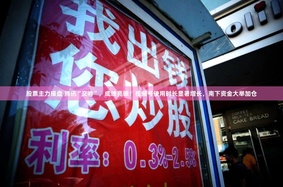 股票主力操盘 腾讯“交卷”，成绩亮眼！视频号使用时长显著增长，南下资金大举加仓