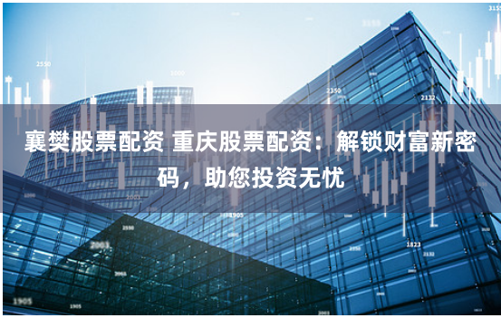 襄樊股票配资 重庆股票配资：解锁财富新密码，助您投资无忧
