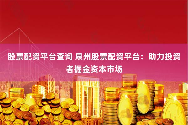 股票配资平台查询 泉州股票配资平台：助力投资者掘金资本市场