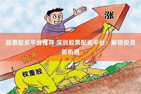股票配资平台推荐 深圳股票配资平台：解锁投资新机遇