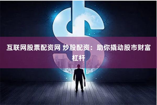 互联网股票配资网 炒股配资：助你撬动股市财富杠杆