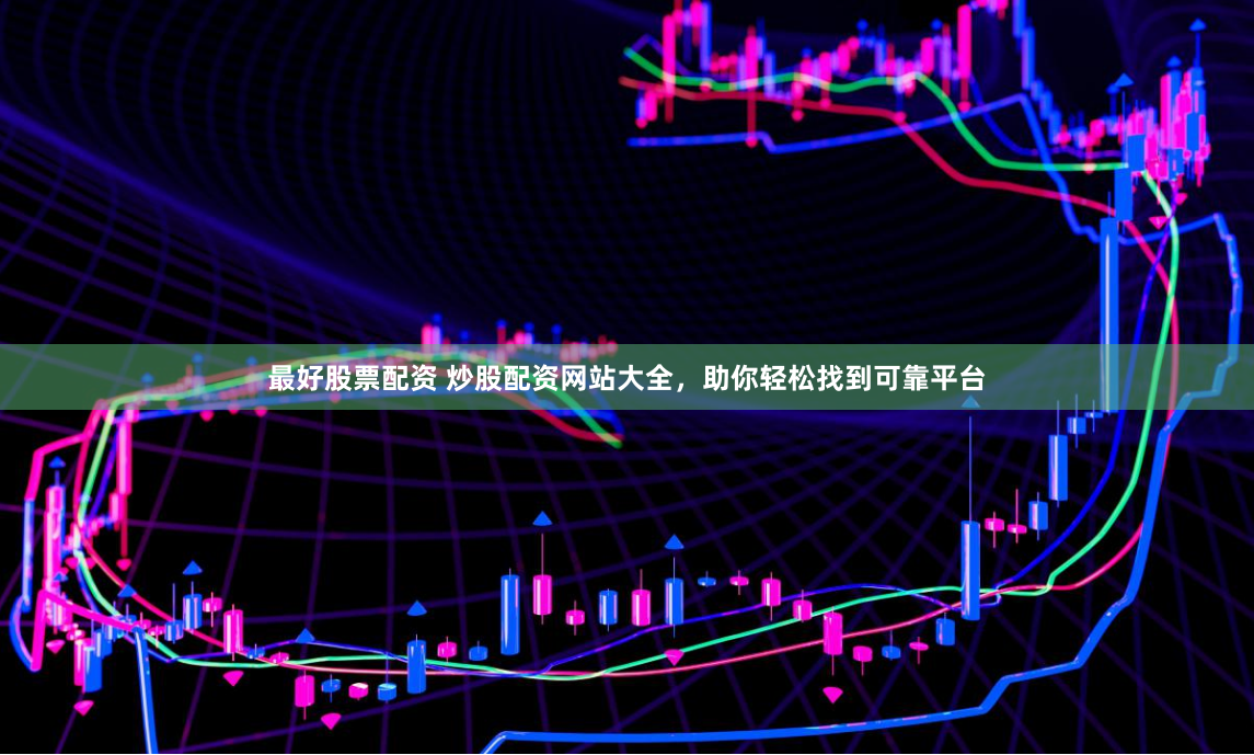 最好股票配资 炒股配资网站大全，助你轻松找到可靠平台