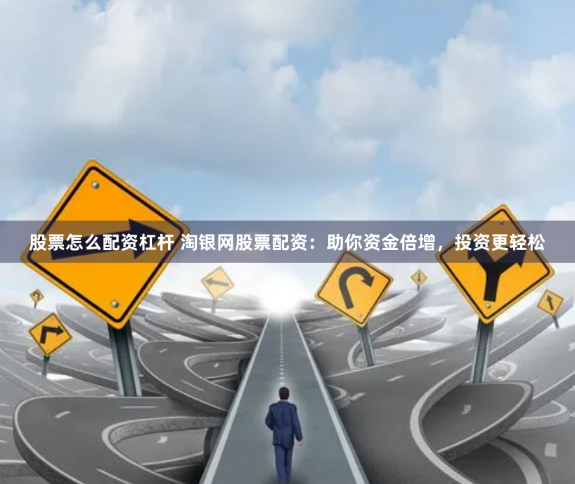 股票怎么配资杠杆 淘银网股票配资：助你资金倍增，投资更轻松