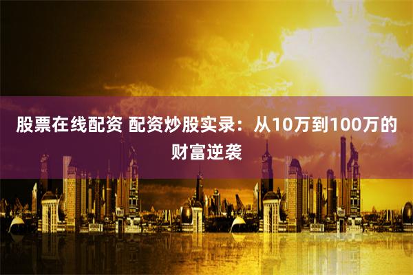 股票在线配资 配资炒股实录：从10万到100万的财富逆袭