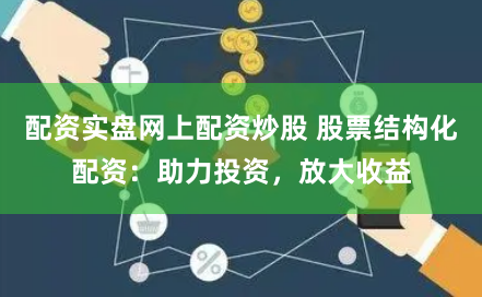 配资实盘网上配资炒股 股票结构化配资：助力投资，放大收益