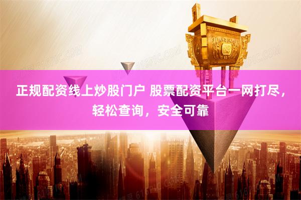 正规配资线上炒股门户 股票配资平台一网打尽，轻松查询，安全可靠