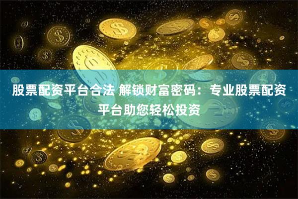 股票配资平台合法 解锁财富密码：专业股票配资平台助您轻松投资