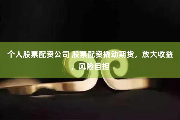 个人股票配资公司 股票配资撬动期货，放大收益，风险自担