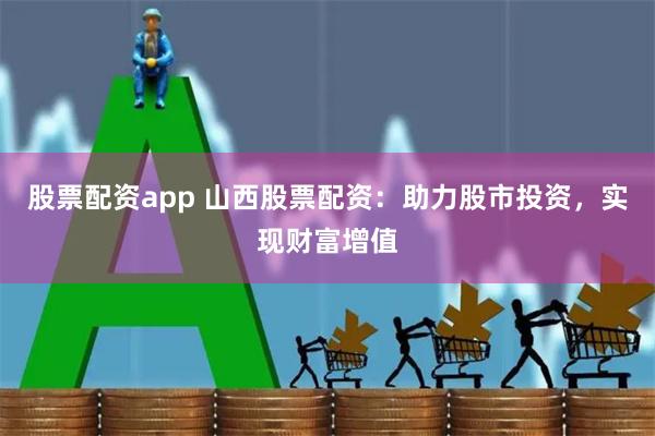 股票配资app 山西股票配资：助力股市投资，实现财富增值