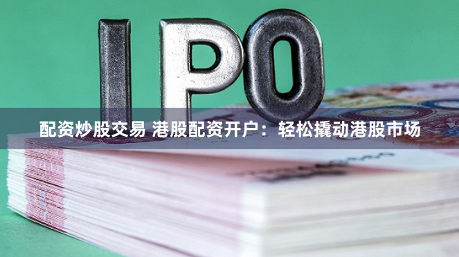 配资炒股交易 港股配资开户：轻松撬动港股市场