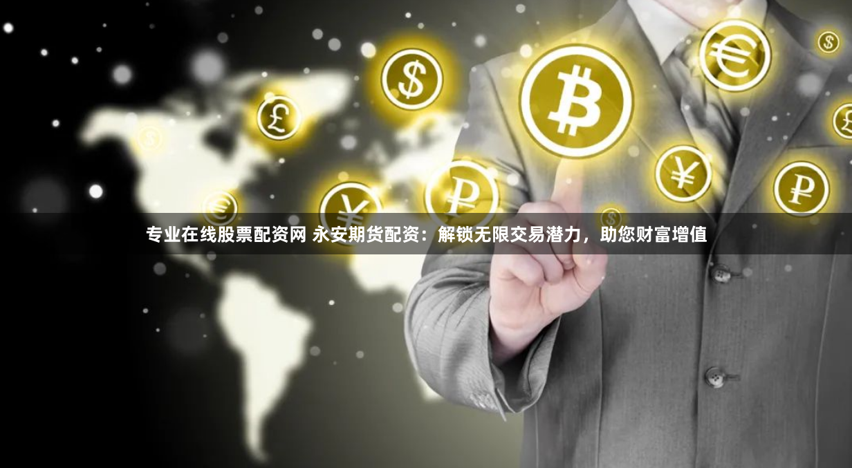 专业在线股票配资网 永安期货配资：解锁无限交易潜力，助您财富增值