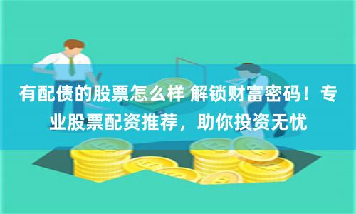 有配债的股票怎么样 解锁财富密码！专业股票配资推荐，助你投资无忧