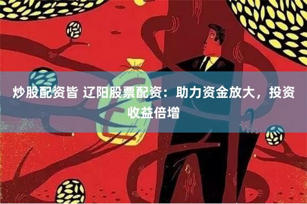 炒股配资皆 辽阳股票配资：助力资金放大，投资收益倍增