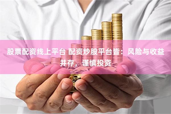 股票配资线上平台 配资炒股平台皆：风险与收益并存，谨慎投资