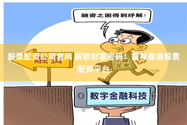 股票配资公司官网 解锁财富密码！推荐靠谱股票配资平台
