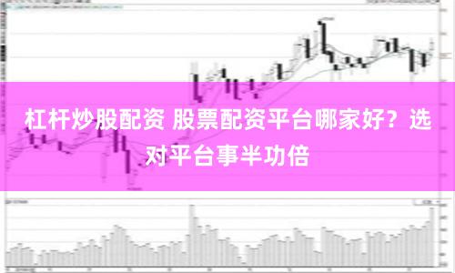 杠杆炒股配资 股票配资平台哪家好？选对平台事半功倍