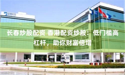 长春炒股配资 香港配资炒股：低门槛高杠杆，助你财富倍增