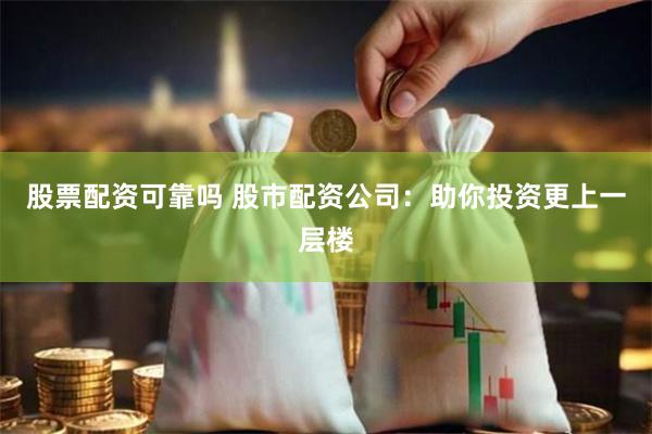 股票配资可靠吗 股市配资公司：助你投资更上一层楼