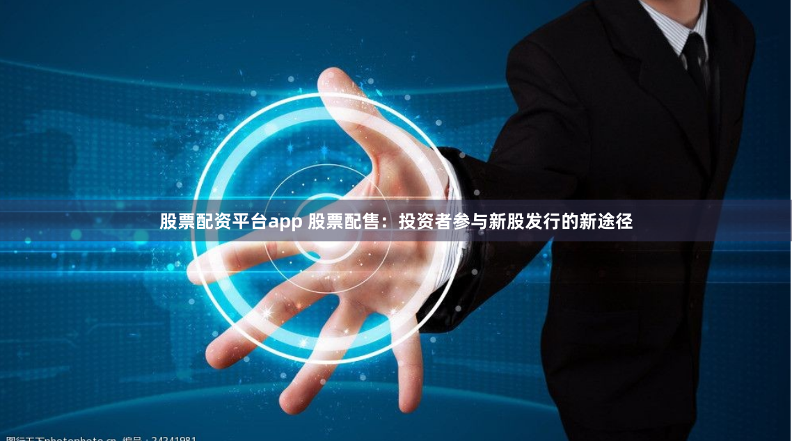股票配资平台app 股票配售：投资者参与新股发行的新途径