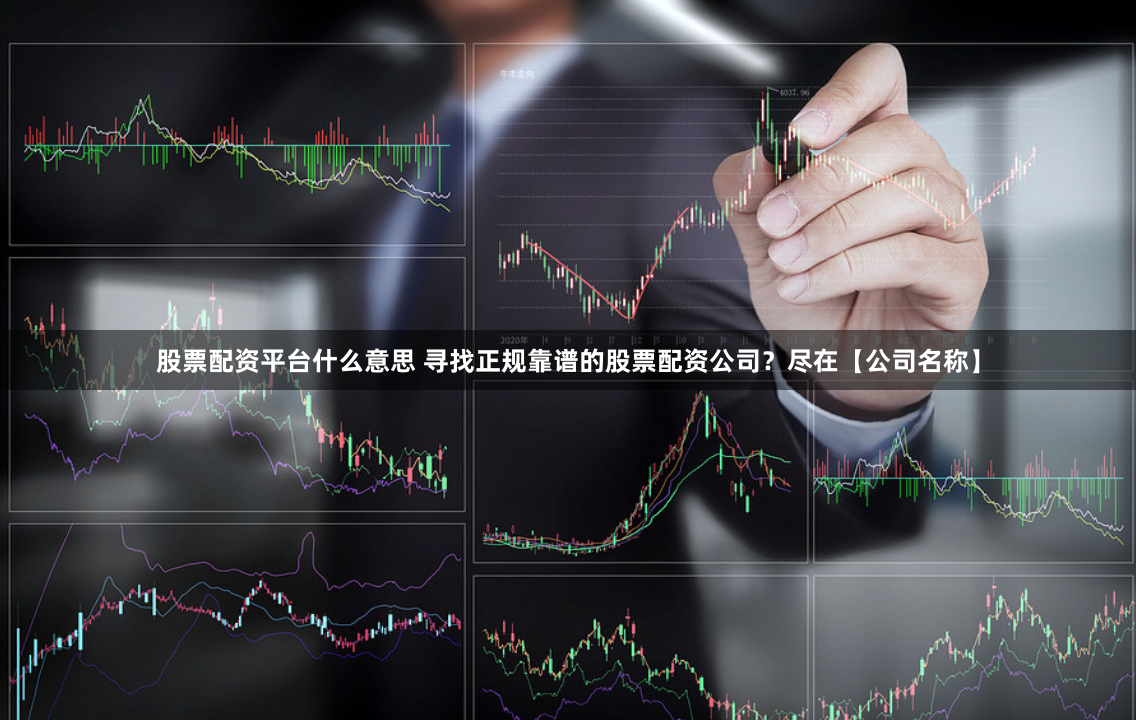 股票配资平台什么意思 寻找正规靠谱的股票配资公司？尽在【公司名称】