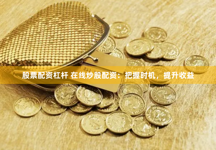 股票配资杠杆 在线炒股配资：把握时机，提升收益