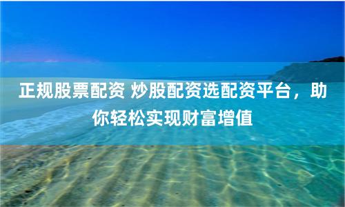 正规股票配资 炒股配资选配资平台，助你轻松实现财富增值