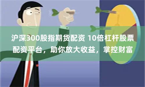 沪深300股指期货配资 10倍杠杆股票配资平台，助你放大收益，掌控财富