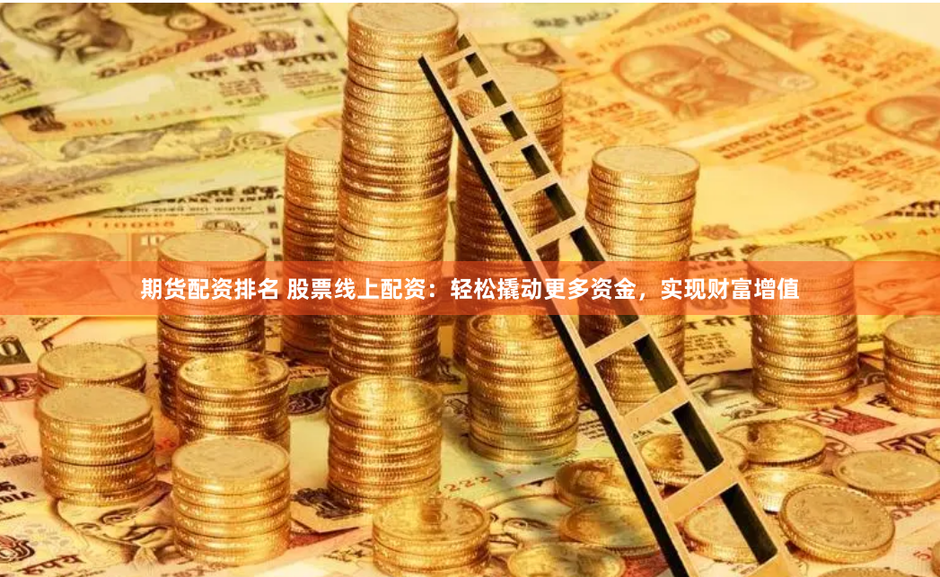 期货配资排名 股票线上配资：轻松撬动更多资金，实现财富增值