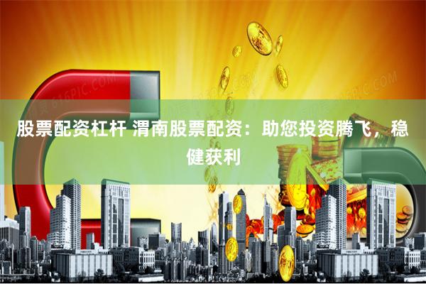 股票配资杠杆 渭南股票配资：助您投资腾飞，稳健获利