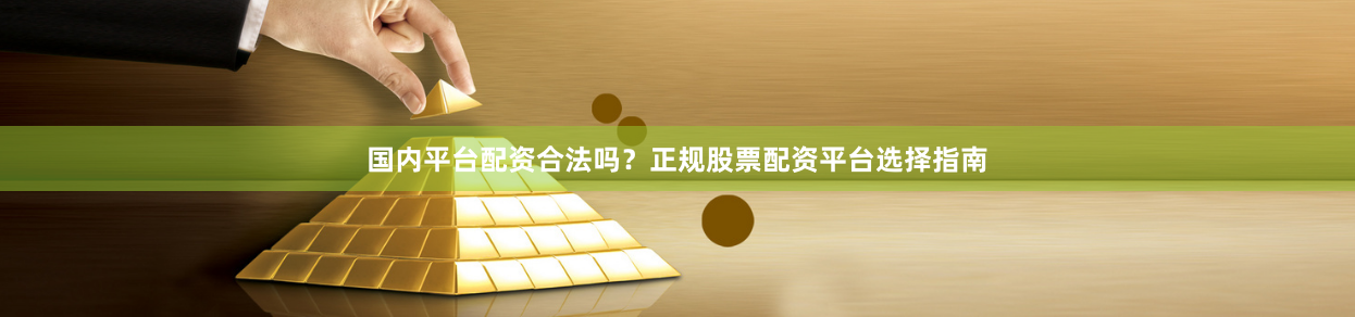 国内平台配资合法吗？正规股票配资平台选择指南