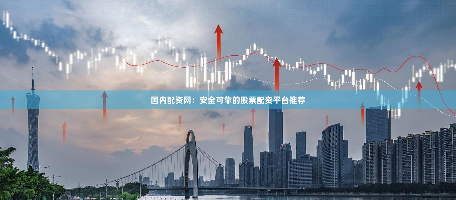 国内配资网：安全可靠的股票配资平台推荐