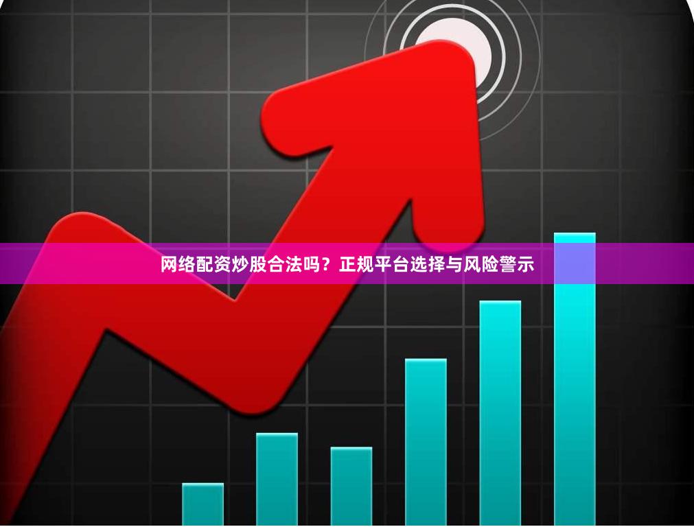 网络配资炒股合法吗？正规平台选择与风险警示