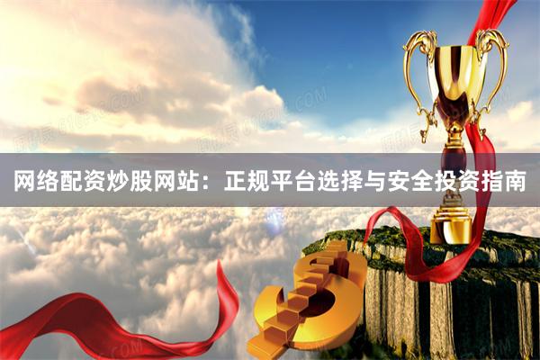 网络配资炒股网站：正规平台选择与安全投资指南